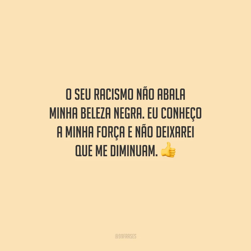 O seu racismo não abala minha beleza negra. Eu conheço a minha força e não deixarei que me diminuam.