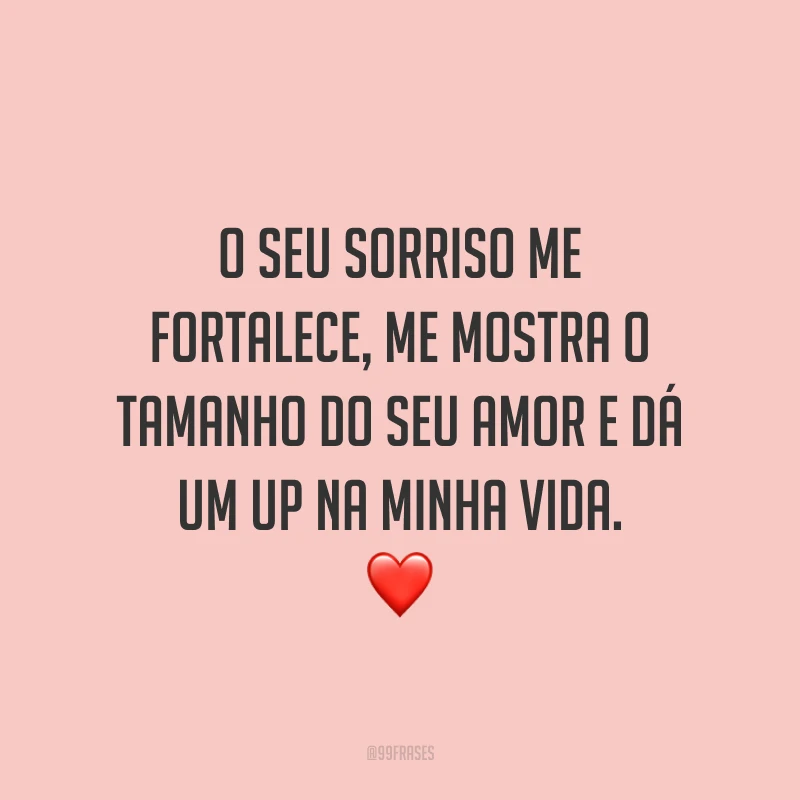 O seu sorriso me fortalece, me mostra o tamanho do seu amor e dá um up na minha vida. ❤️