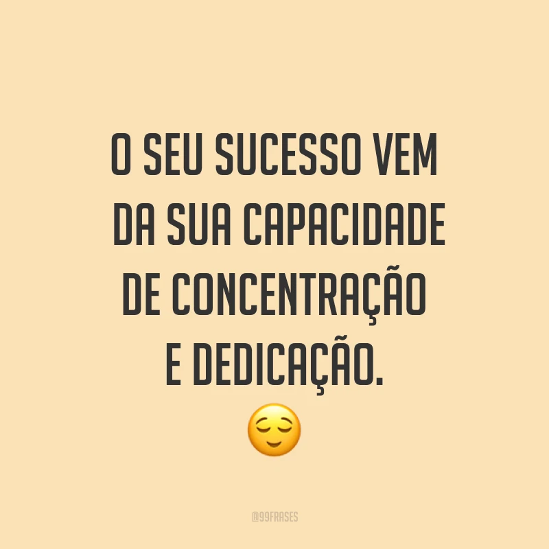 O seu sucesso vem da sua capacidade de concentração e dedicação. ?
