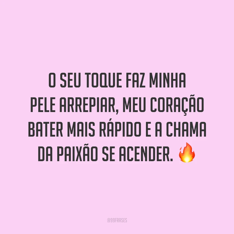 O seu toque faz minha pele arrepiar, meu coração bater mais rápido e a chama da paixão se acender. 🔥