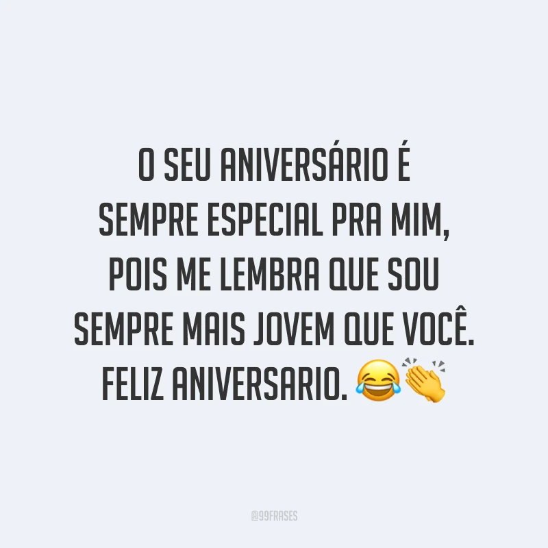 O seu aniversário é sempre especial pra mim, pois me lembra que sou sempre mais jovem que você. Feliz aniversario. 😂👏