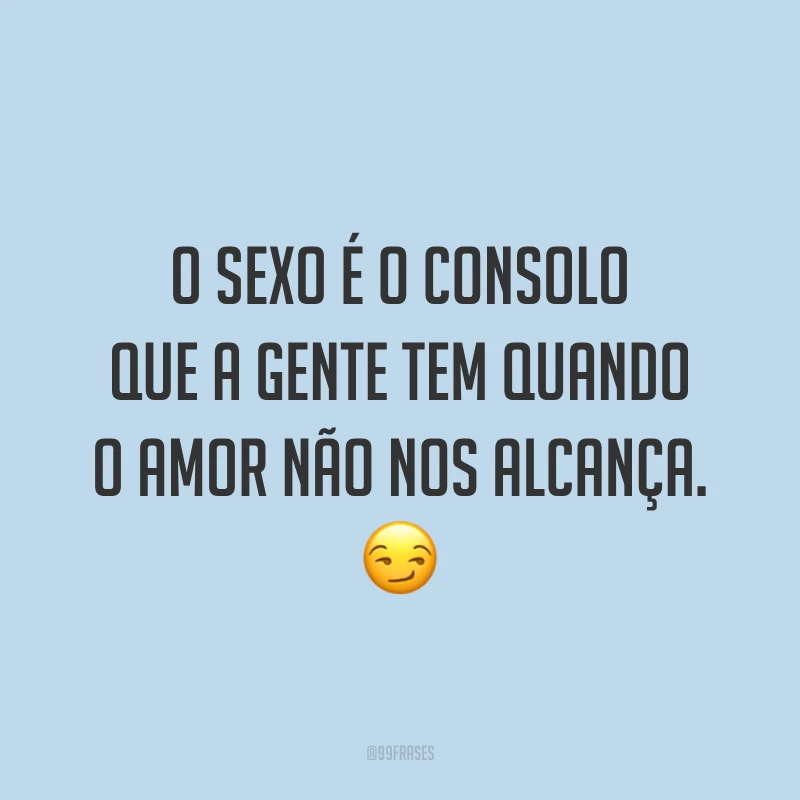 O sexo é o consolo que a gente tem quando o amor não nos alcança. 😏