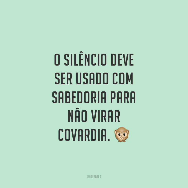 O silêncio deve ser usado com sabedoria para não virar covardia.