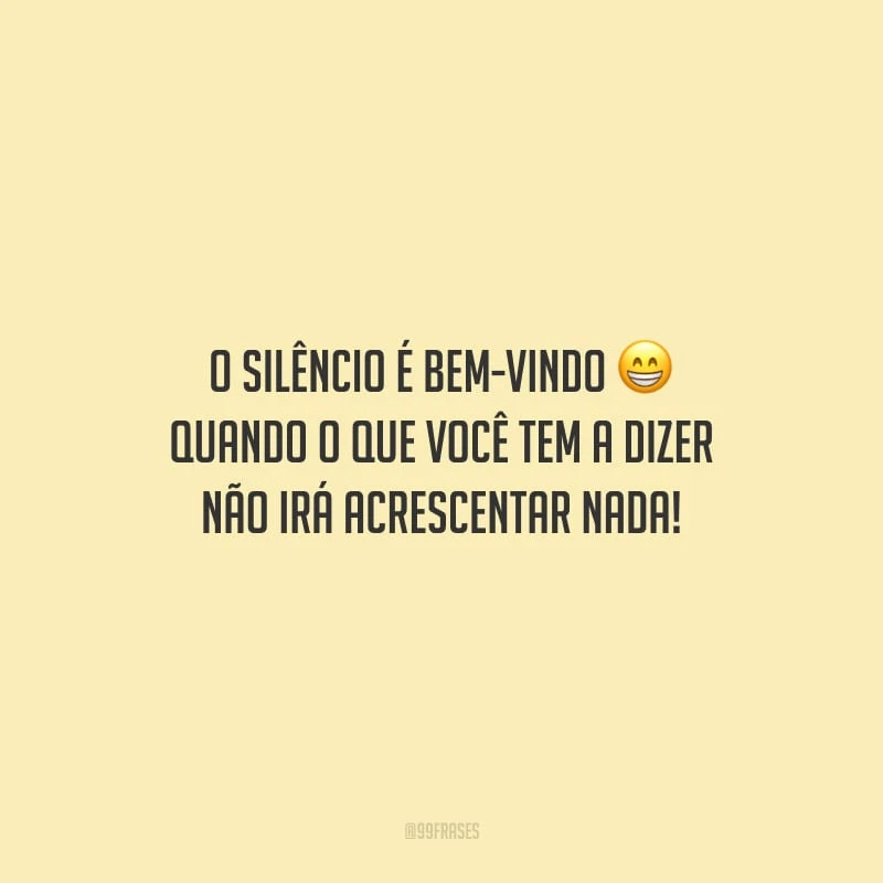 O silêncio é bem-vindo quando o que você tem a dizer não irá acrescentar nada!