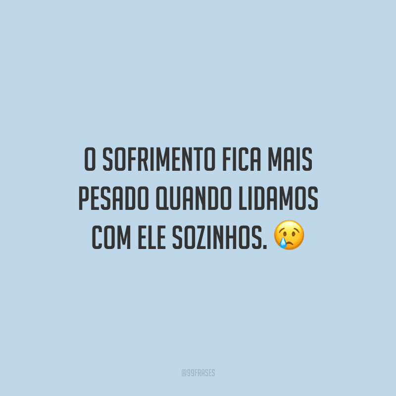 O sofrimento fica mais pesado quando lidamos com ele sozinhos.