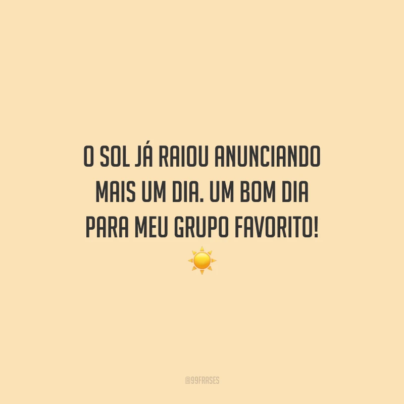 O sol já raiou anunciando mais um dia. Um bom dia para meu grupo favorito!