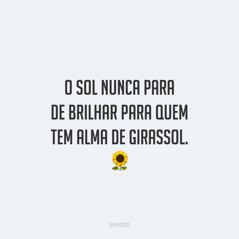 O sol nunca para de brilhar para quem tem alma de girassol.