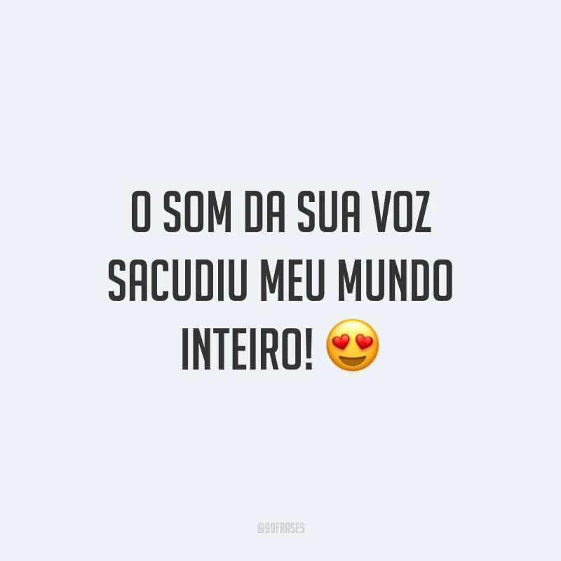 O som da sua voz sacudiu meu mundo inteiro!