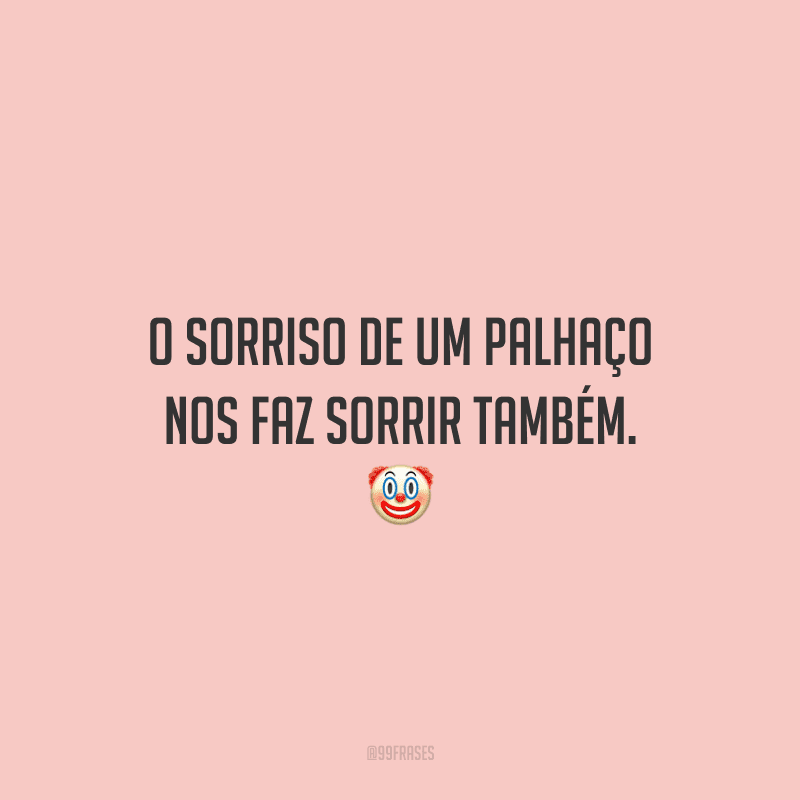 O sorriso de um palhaço nos faz sorrir também.