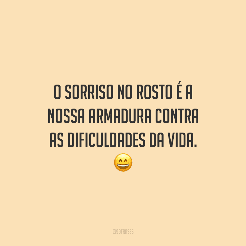 O sorriso no rosto é a nossa armadura contra as dificuldades da vida.