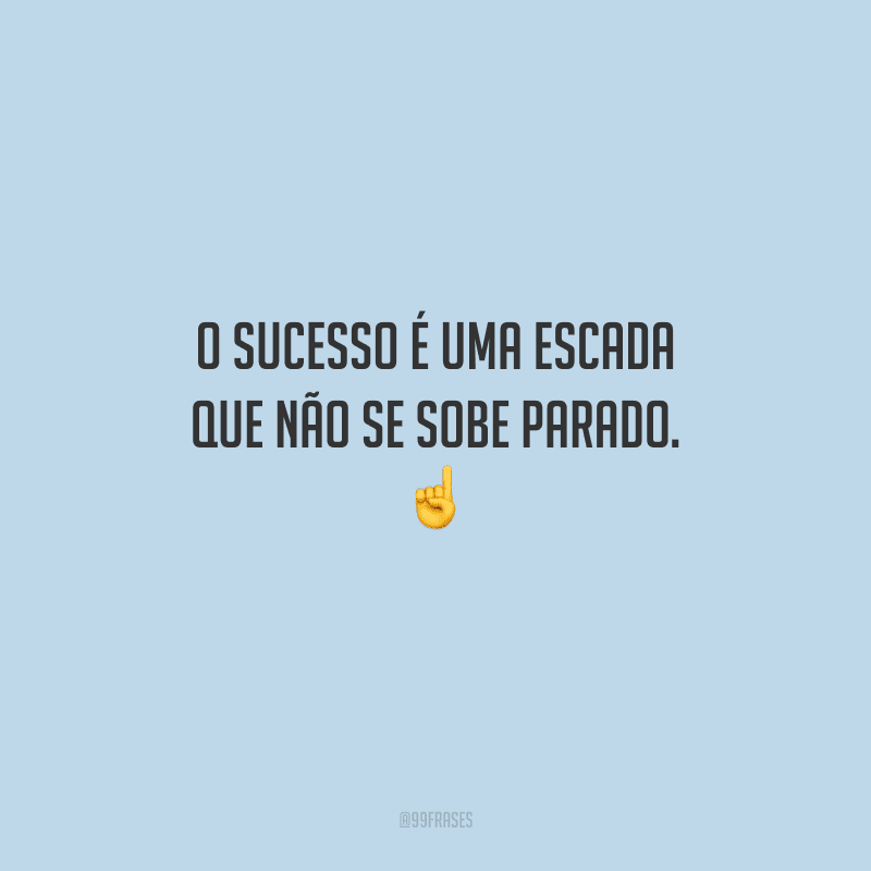 O sucesso é uma escada que não se sobe parado. 