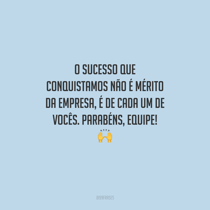 O sucesso que conquistamos não é mérito da empresa, é de cada um de vocês. Parabéns, equipe! 