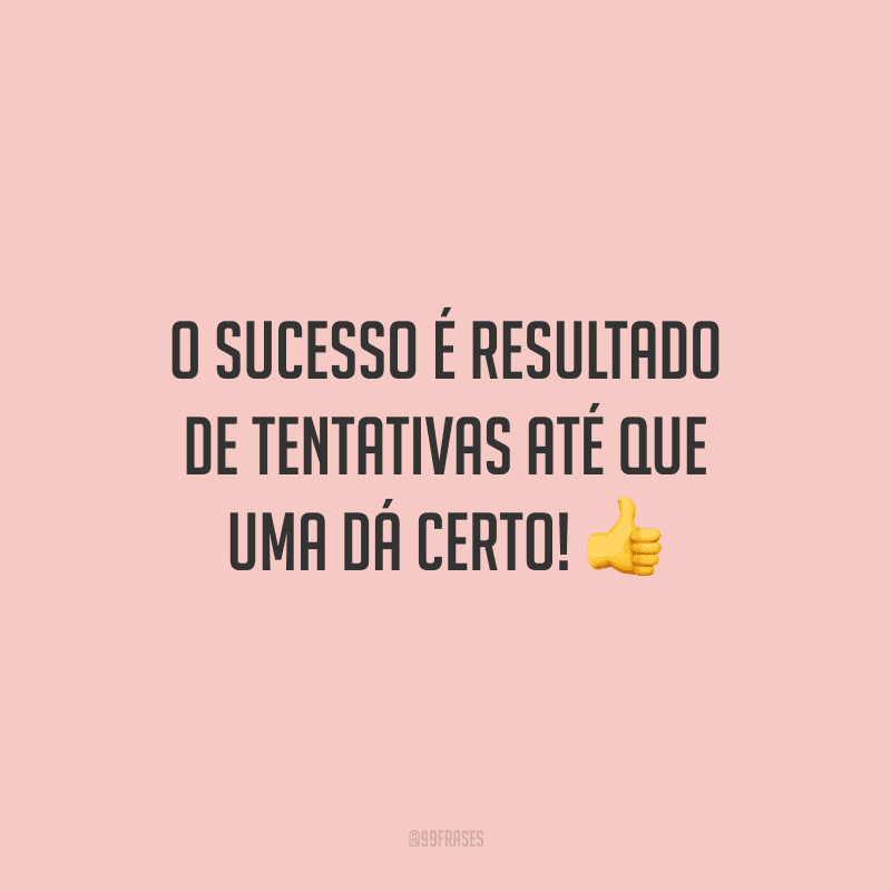 O sucesso é resultado de tentativas até que uma dá certo!