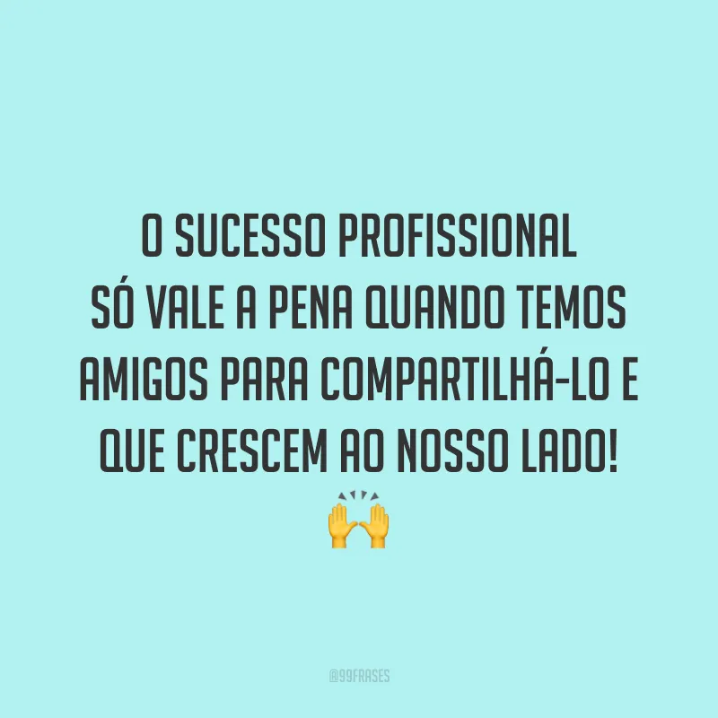 O sucesso profissional só vale a pena quando temos amigos para compartilhá-lo e que crescem ao nosso lado! 🙌