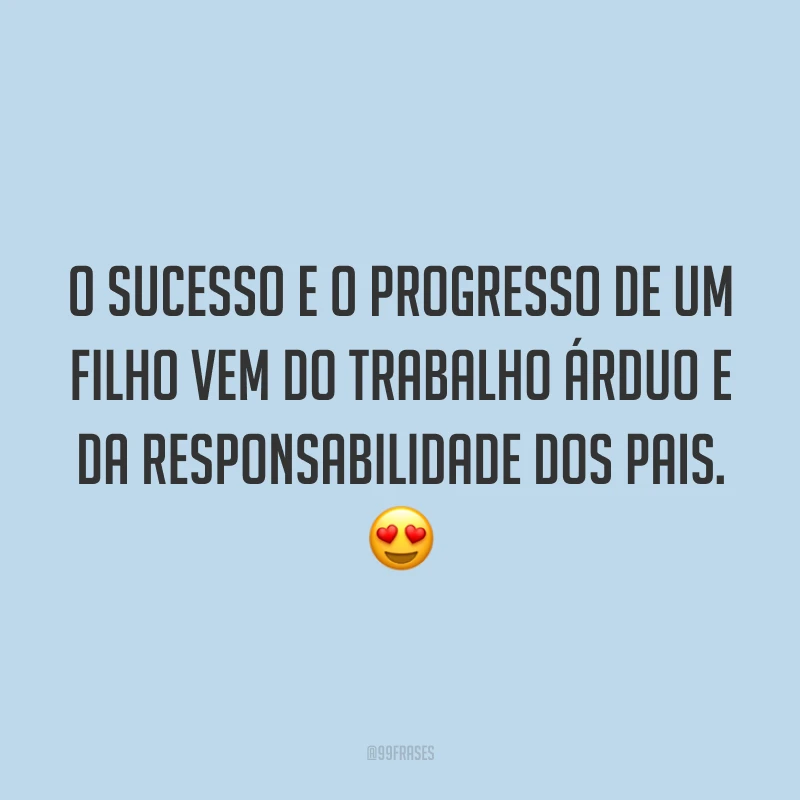 O sucesso e o progresso de um filho vem do trabalho árduo e da responsabilidade dos pais. 😍