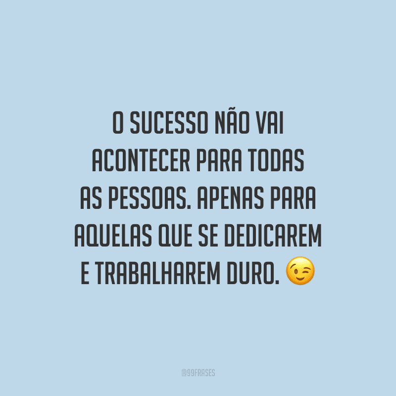 O sucesso não vai acontecer para todas as pessoas. Apenas para aquelas que se dedicarem e trabalharem duro.