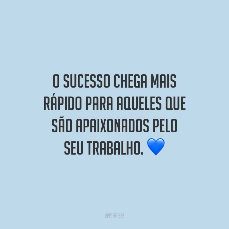O sucesso chega mais rápido para aqueles que são apaixonados pelo seu trabalho.