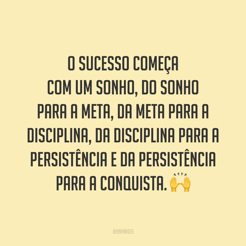 O sucesso começa com um sonho, do sonho para a meta, da meta para a disciplina, da disciplina para a persistência e da persistência para a conquista. 🙌