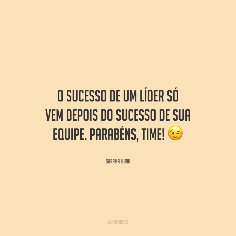 O sucesso de um líder só vem depois do sucesso de sua equipe. Parabéns, time! 