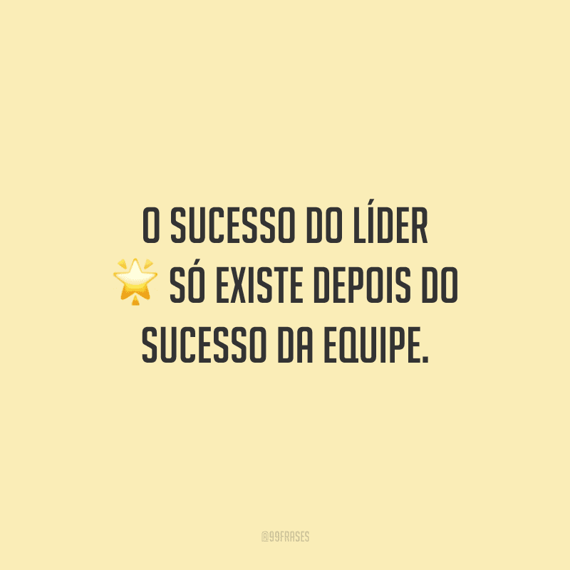 O sucesso do líder só existe depois do sucesso da equipe. 