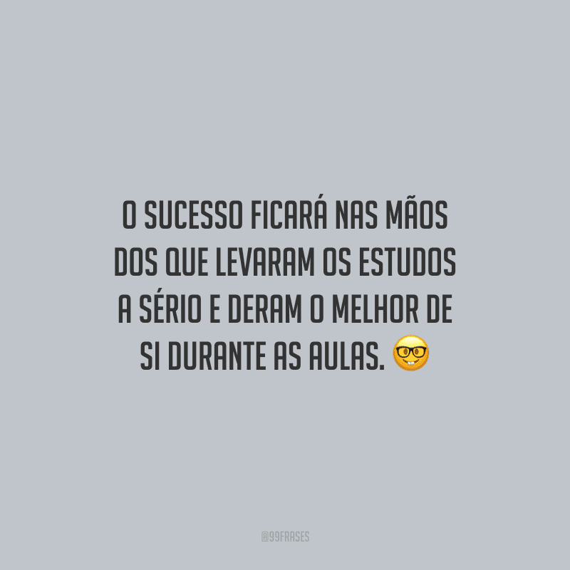 O sucesso ficará nas mãos dos que levaram os estudos a sério e deram o melhor de si durante as aulas.