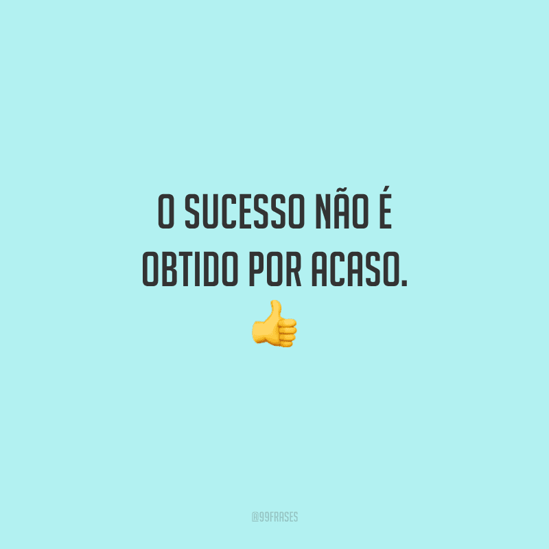 O sucesso não é obtido por acaso. 