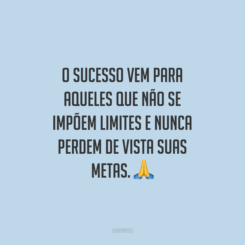 O sucesso vem para aqueles que não se impõem limites e nunca perdem de vista suas metas.