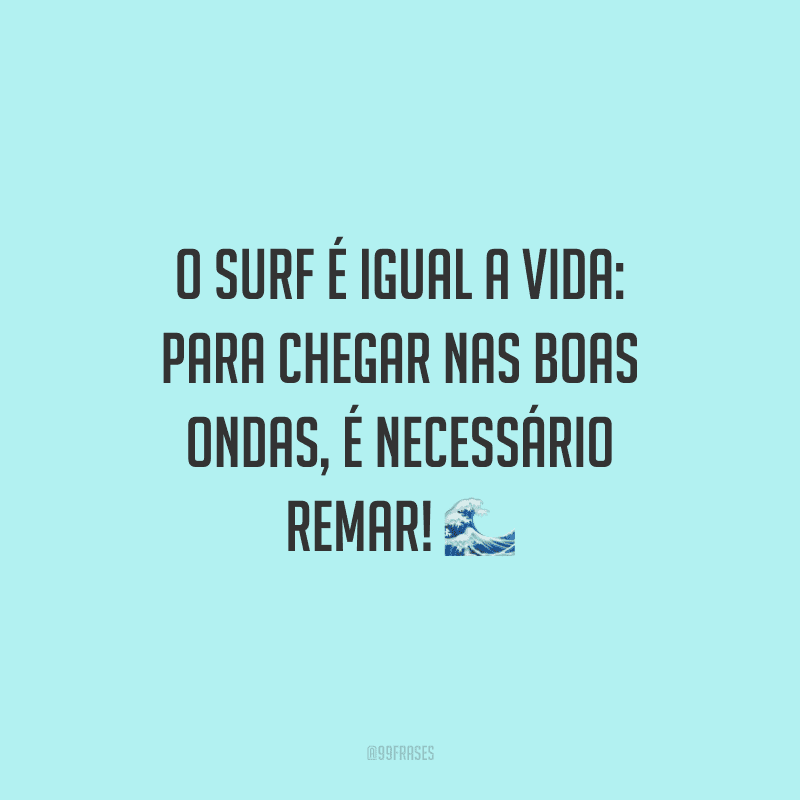 O surf é igual a vida: para chegar nas boas ondas, é necessário remar!