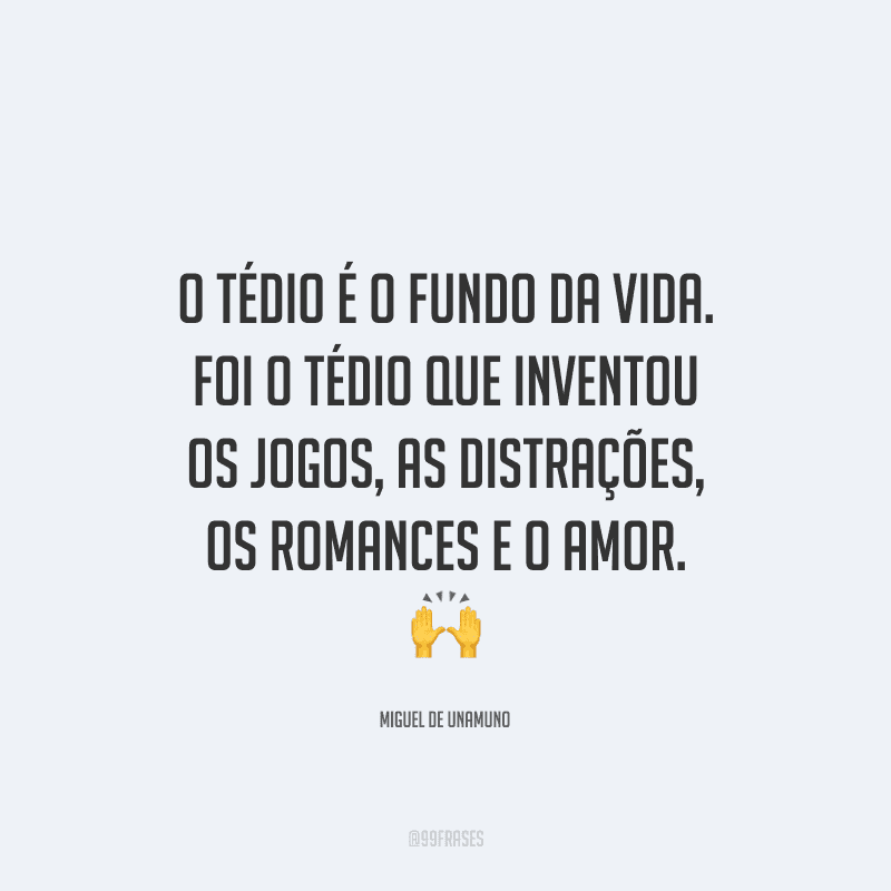 O tédio é o fundo da vida. Foi o tédio que inventou os jogos, as distrações, os romances e o amor.