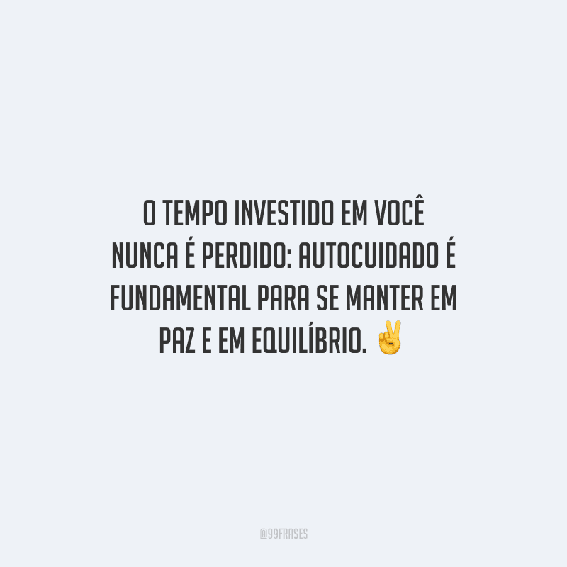 O tempo investido em você nunca é perdido: autocuidado é fundamental para se manter em paz e em equilíbrio. 