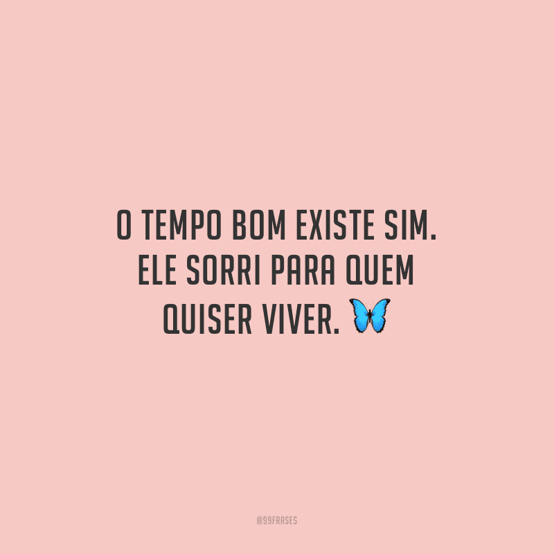 O tempo bom existe sim. Ele sorri para quem quiser viver. 