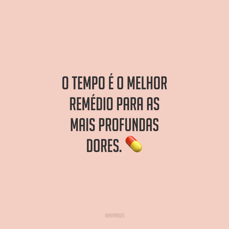 O tempo é o melhor remédio para as mais profundas dores.