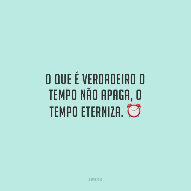 O que é verdadeiro o tempo não apaga, o tempo eterniza.