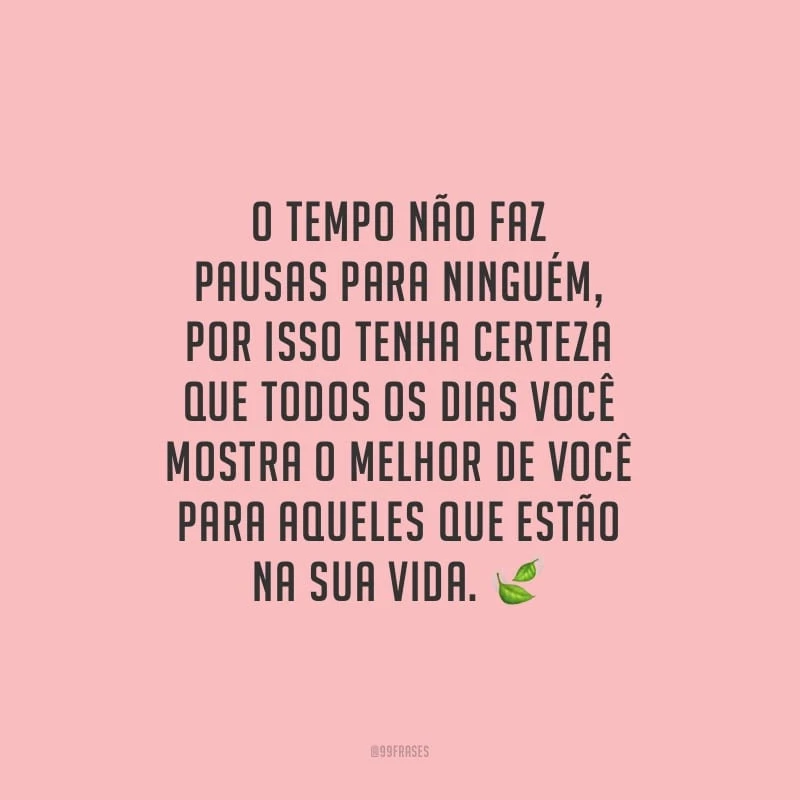 O tempo não faz pausas para ninguém, por isso tenha certeza que todos os dias você mostra o melhor de você para aqueles que estão na sua vida.