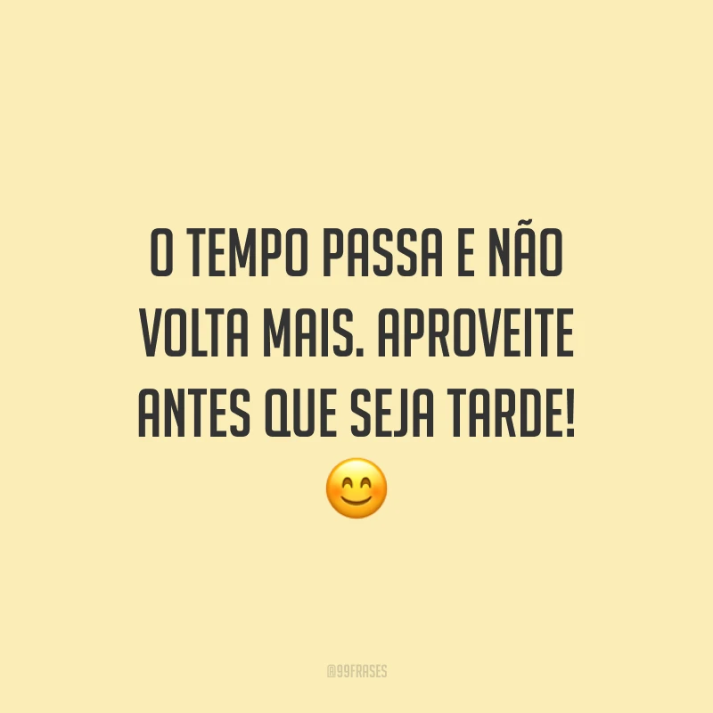 O tempo passa e não volta mais. Aproveite antes que seja tarde! 😊