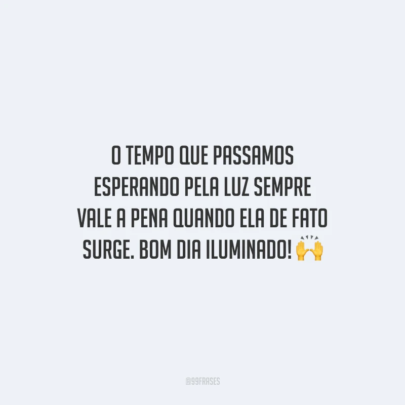 O tempo que passamos esperando pela luz sempre vale a pena quando ela de fato surge. Bom dia iluminado!