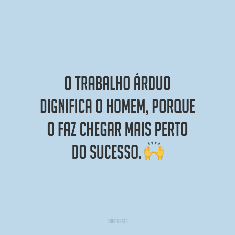 O trabalho árduo dignifica o homem, porque o faz chegar mais perto do sucesso.