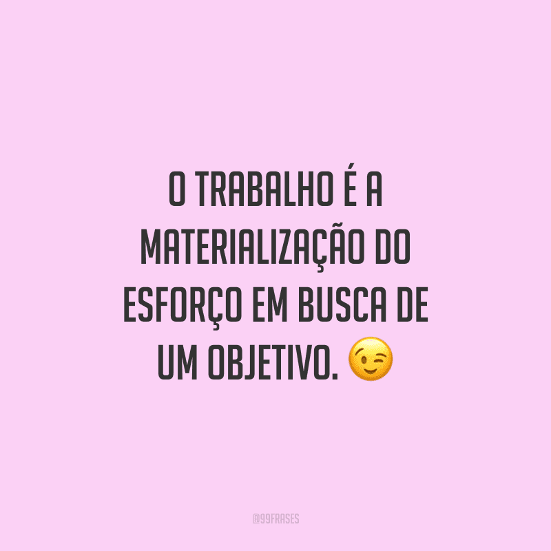 O trabalho é a materialização do esforço em busca de um objetivo.