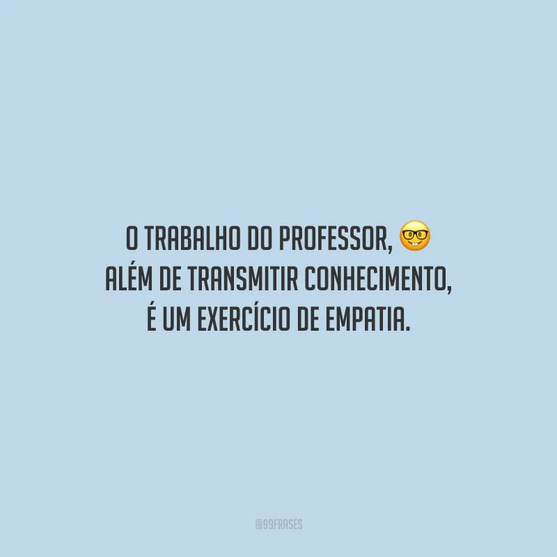 O trabalho do professor, além de transmitir conhecimento, é um exercício de empatia.