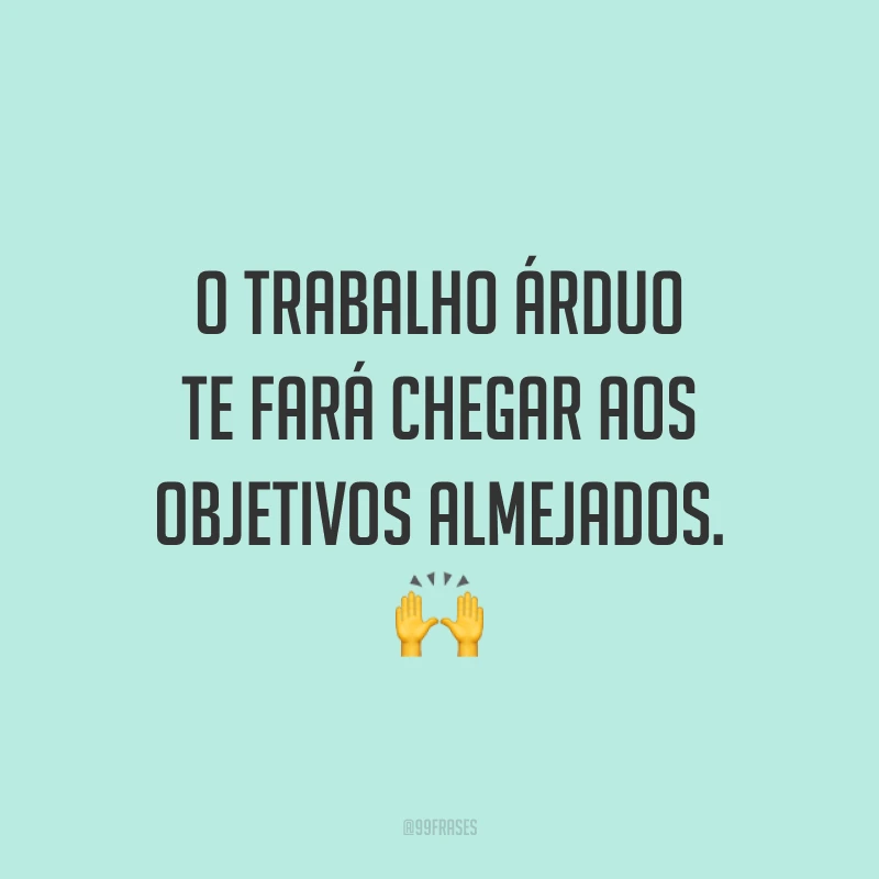 O trabalho árduo te fará chegar aos objetivos almejados. 🙌