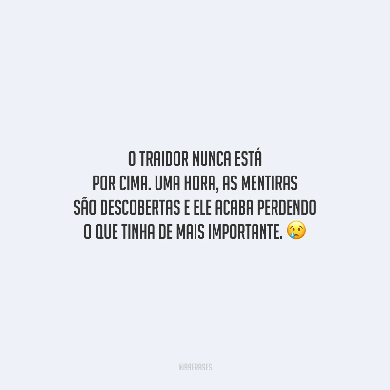 O traidor nunca está por cima. Uma hora, as mentiras são descobertas e ele acaba perdendo o que tinha de mais importante.