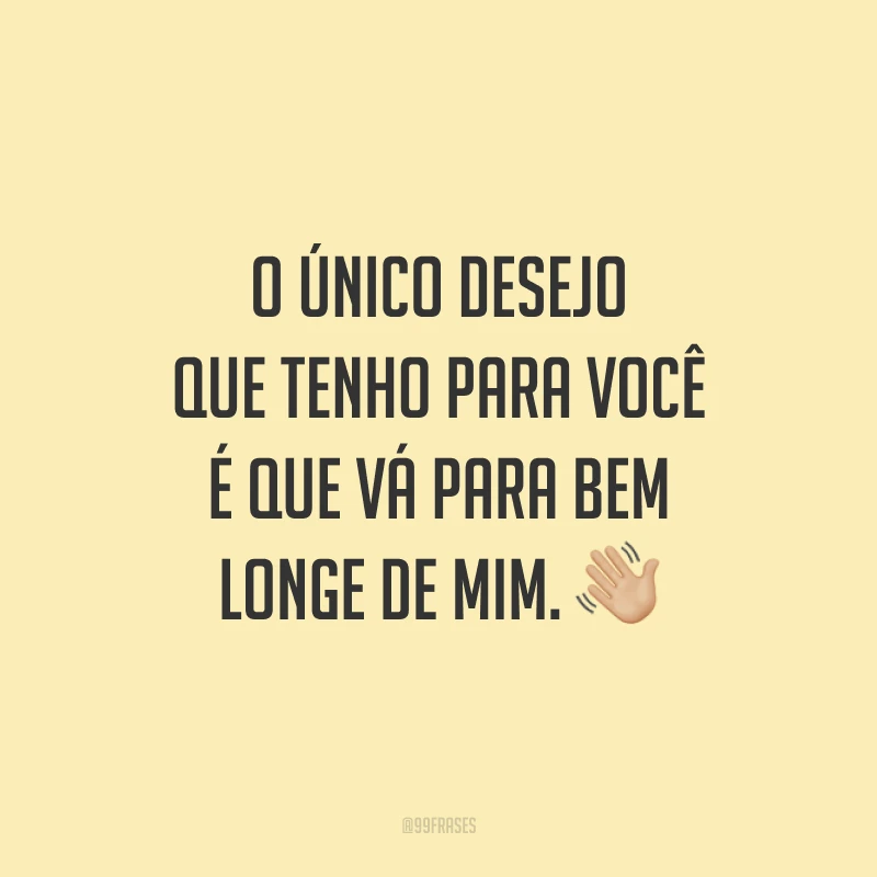 O único desejo que tenho para você é que vá para bem longe de mim. 👋🏼