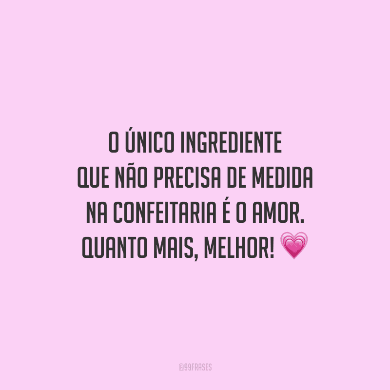 O único ingrediente que não precisa de medida na confeitaria é o amor. Quanto mais, melhor!