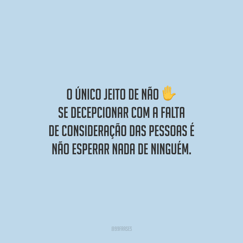 O único jeito de não se decepcionar com a falta de consideração das pessoas é não esperar nada de ninguém.