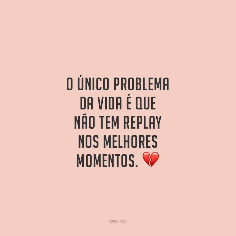O único problema da vida é que não tem replay nos melhores momentos.