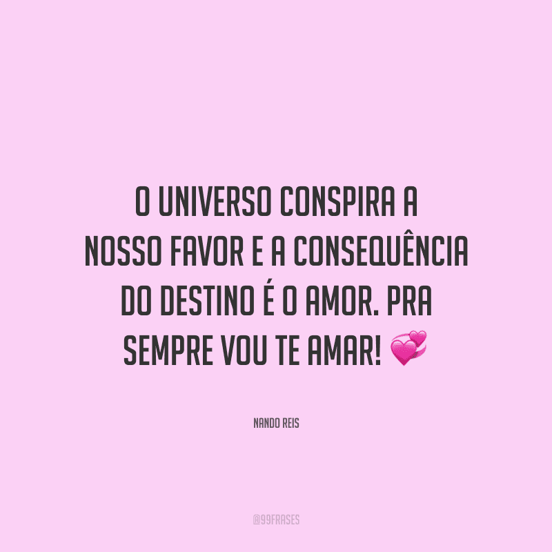 O universo conspira a nosso favor e a consequência do destino é o amor. Pra sempre vou te amar! 