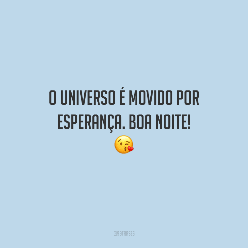 O universo é movido por esperança. Boa noite! 