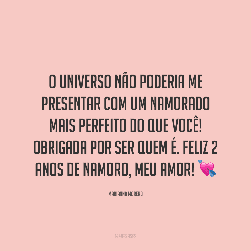 O universo não poderia me presentar com um namorado mais perfeito do que você! Obrigada por ser quem é. Feliz 2 anos de namoro, meu amor! ?