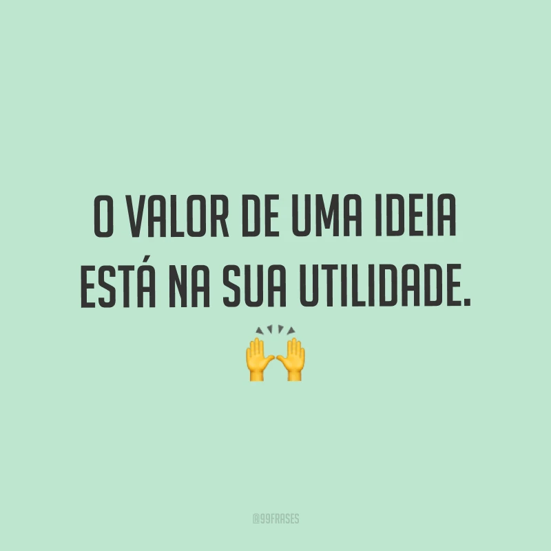 O valor de uma ideia está na sua utilidade. ?