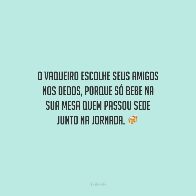 O vaqueiro escolhe seus amigos nos dedos, porque só bebe na sua mesa quem passou sede junto na jornada.